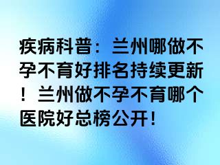 疾病科普：兰州哪做不孕不育好排名持续更新！兰州做不孕不育哪个医院好总榜公开！