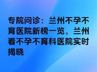 专院问诊：兰州不孕不育医院新榜一览，兰州看不孕不育科医院实时揭晓