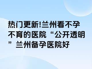 热门更新!兰州看不孕不育的医院“公开透明”兰州备孕医院好