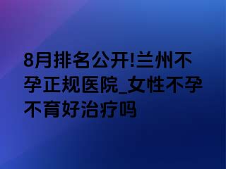 8月排名公开!兰州不孕正规医院_女性不孕不育好治疗吗