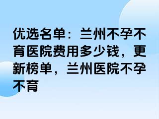 优选名单：兰州不孕不育医院费用多少钱，更新榜单，兰州医院不孕不育