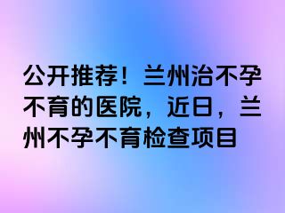 公开推荐！兰州治不孕不育的医院，近日，兰州不孕不育检查项目