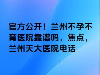 官方公开！兰州不孕不育医院靠谱吗，焦点，兰州天大医院电话