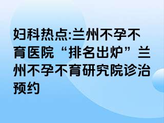 妇科热点:兰州不孕不育医院“排名出炉”兰州不孕不育研究院诊治预约