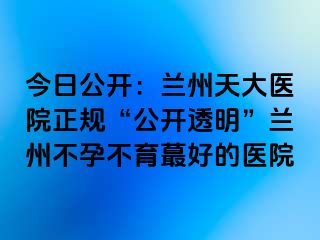 今日公开：兰州天大医院正规“公开透明”兰州不孕不育蕞好的医院