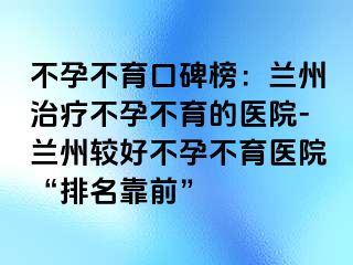 不孕不育口碑榜：兰州治疗不孕不育的医院-兰州较好不孕不育医院“排名靠前”