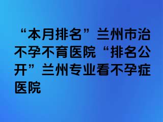 “本月排名”兰州市治不孕不育医院“排名公开”兰州专业看不孕症医院