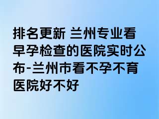 排名更新 兰州专业看早孕检查的医院实时公布-兰州市看不孕不育医院好不好